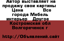 Автор выставляет на продажу свои картины  › Цена ­ 22 000 - Все города Мебель, интерьер » Другое   . Костромская обл.,Волгореченск г.